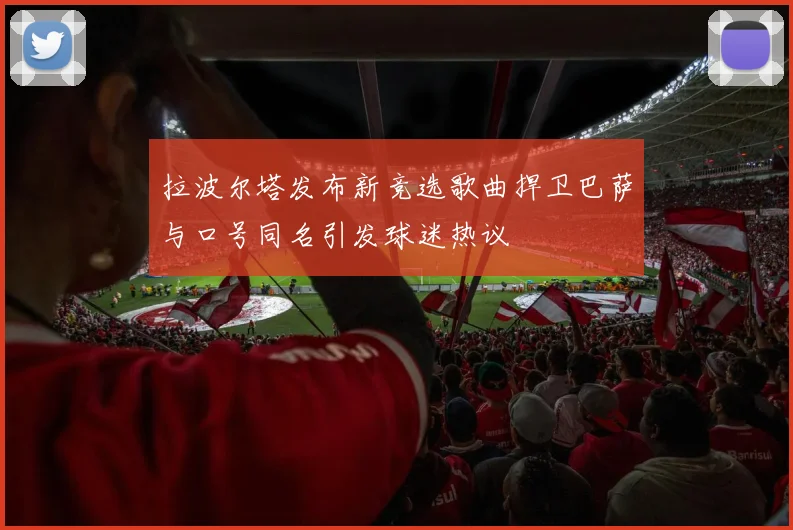 拉波尔塔发布新竞选歌曲捍卫巴萨与口号同名引发球迷热议