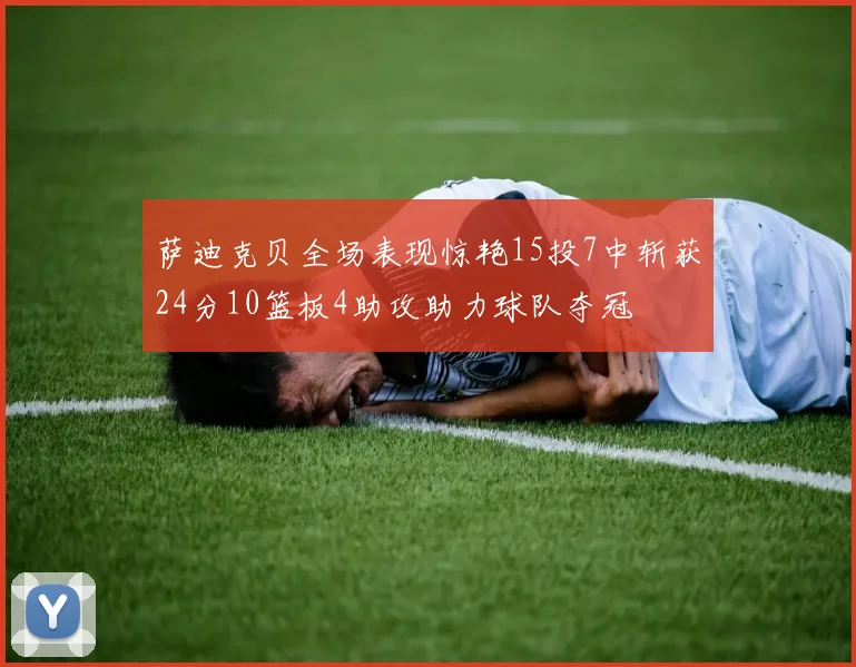 萨迪克贝全场表现惊艳15投7中斩获24分10篮板4助攻助力球队夺冠