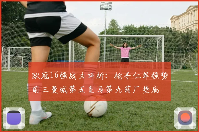 欧冠16强战力评析：枪手仁军强势前三曼城第五皇马第九药厂垫底