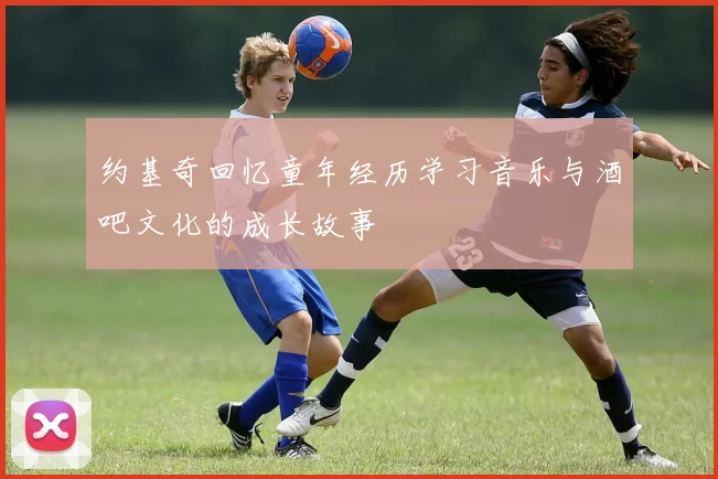 约基奇回忆童年经历学习音乐与酒吧文化的成长故事