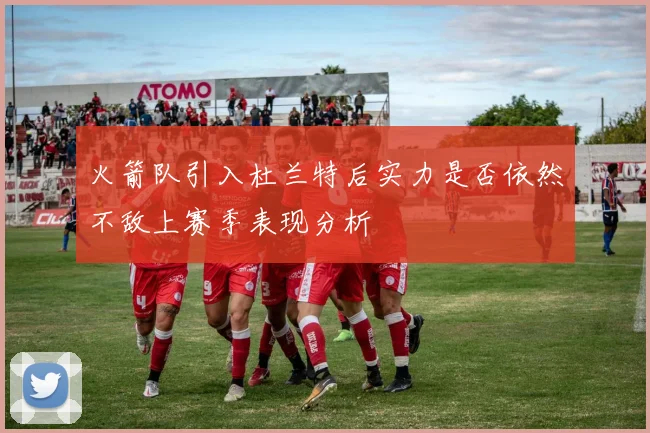 火箭队引入杜兰特后实力是否依然不敌上赛季表现分析