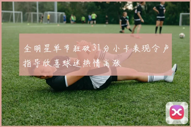 全明星单节狂砍31分小卡表现令卢指导欣喜球迷热情高涨