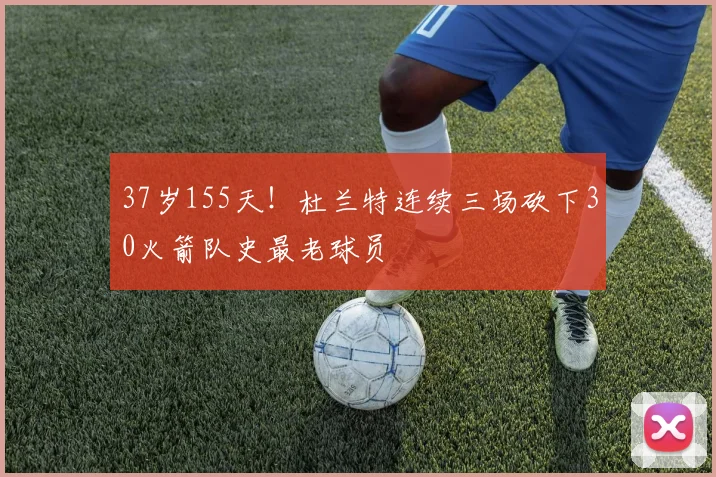 37岁155天！杜兰特连续三场砍下30火箭队史最老球员