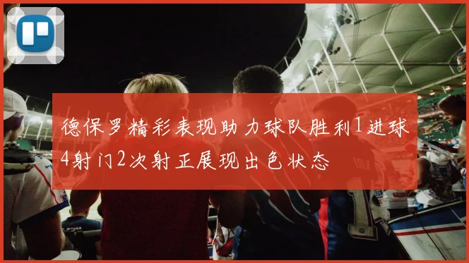 德保罗精彩表现助力球队胜利1进球4射门2次射正展现出色状态