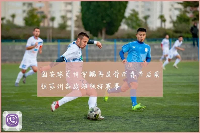 国安球员何宇鹏再度骨折春节后前往苏州备战超级杯赛事