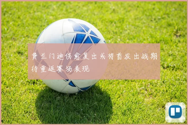 费兰门迪伤愈复出或将首发出战期待重返赛场表现