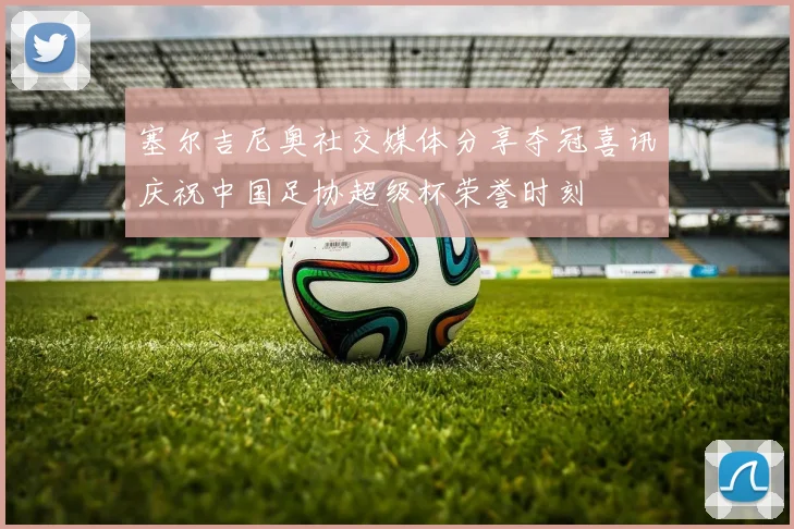 塞尔吉尼奥社交媒体分享夺冠喜讯庆祝中国足协超级杯荣誉时刻