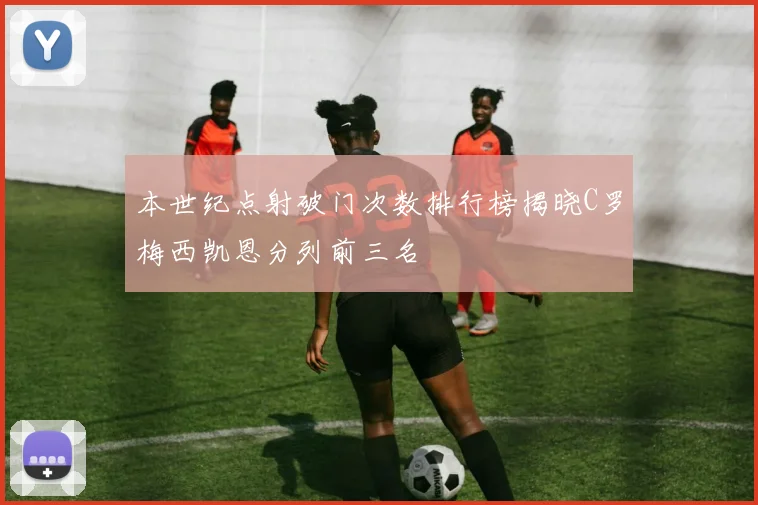 本世纪点射破门次数排行榜揭晓C罗梅西凯恩分列前三名