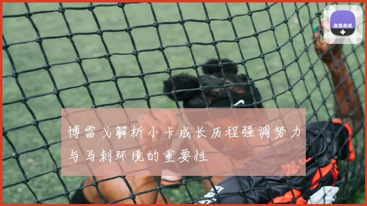 博雷戈解析小卡成长历程强调努力与马刺环境的重要性