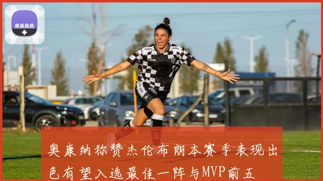 奥康纳称赞杰伦布朗本赛季表现出色有望入选最佳一阵与MVP前五