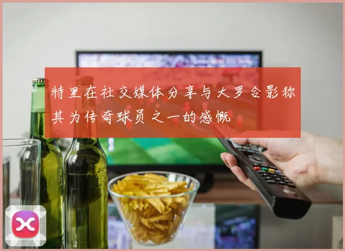 特里在社交媒体分享与大罗合影称其为传奇球员之一的感慨