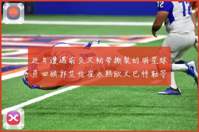 近年遭遇前交叉韧带撕裂的明星球员回顾郭艾伦崔永熙欧文巴特勒等人