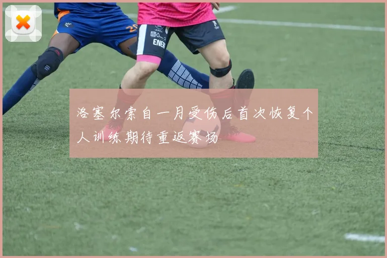 洛塞尔索自一月受伤后首次恢复个人训练期待重返赛场