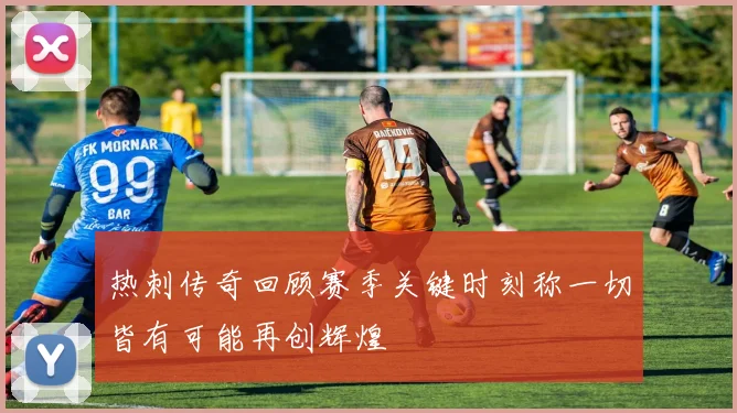 热刺传奇回顾赛季关键时刻称一切皆有可能再创辉煌