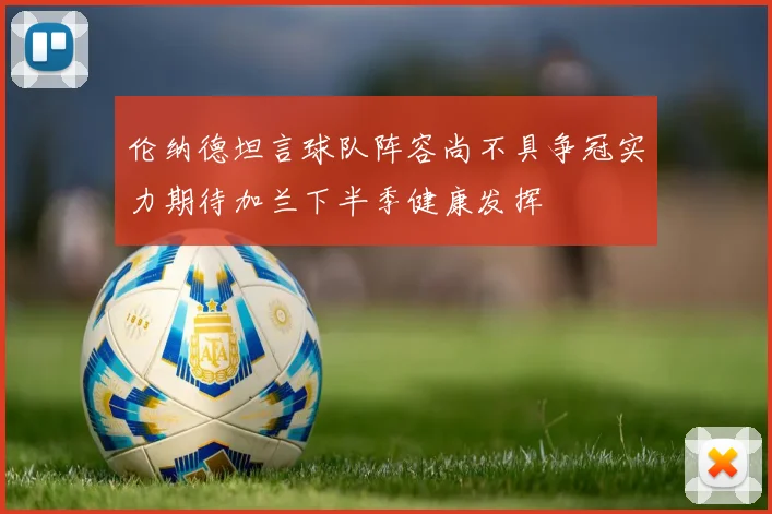 伦纳德坦言球队阵容尚不具争冠实力期待加兰下半季健康发挥