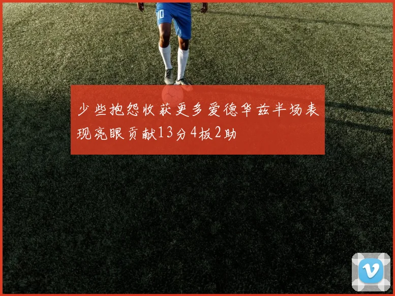 少些抱怨收获更多爱德华兹半场表现亮眼贡献13分4板2助