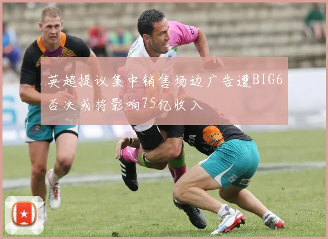 英超提议集中销售场边广告遭BIG6否决或将影响75亿收入