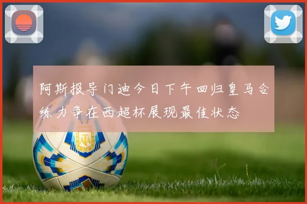 阿斯报导门迪今日下午回归皇马合练力争在西超杯展现最佳状态
