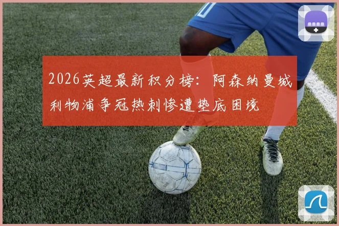 2026英超最新积分榜：阿森纳曼城利物浦争冠热刺惨遭垫底困境