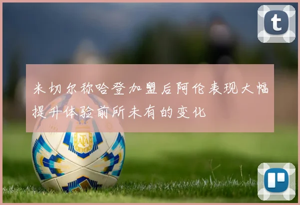 米切尔称哈登加盟后阿伦表现大幅提升体验前所未有的变化