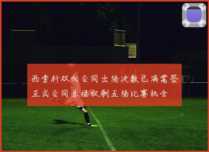 西索科双向合同出场次数已满需签正式合同乐福仅剩五场比赛机会