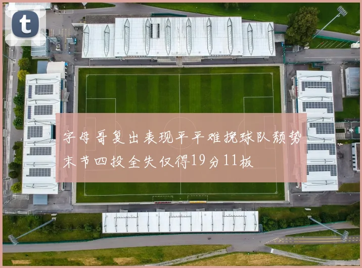 字母哥复出表现平平难挽球队颓势末节四投全失仅得19分11板