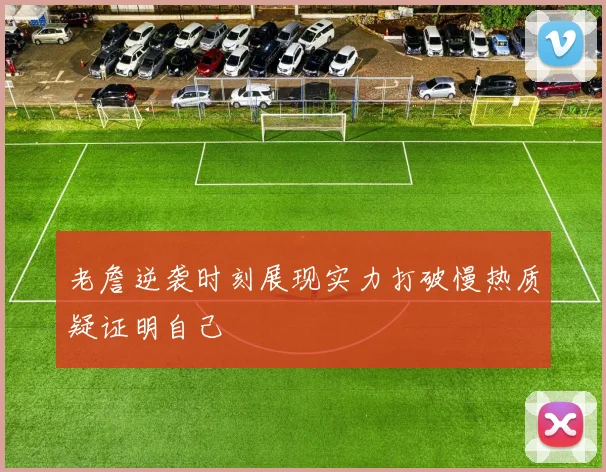 老詹逆袭时刻展现实力打破慢热质疑证明自己
