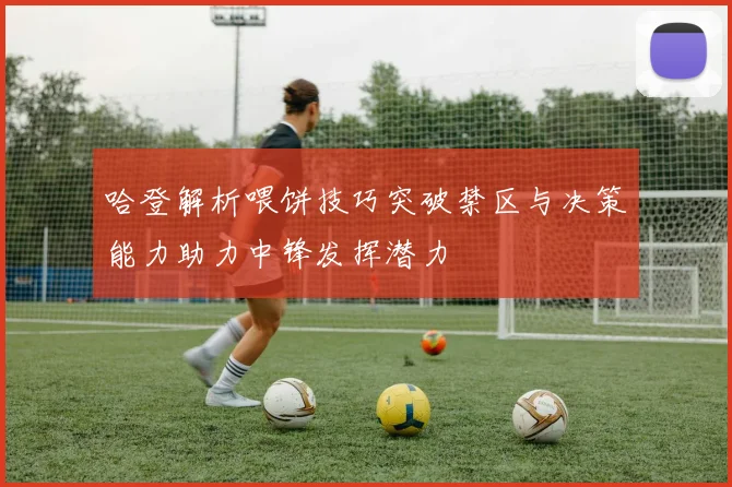 哈登解析喂饼技巧突破禁区与决策能力助力中锋发挥潜力