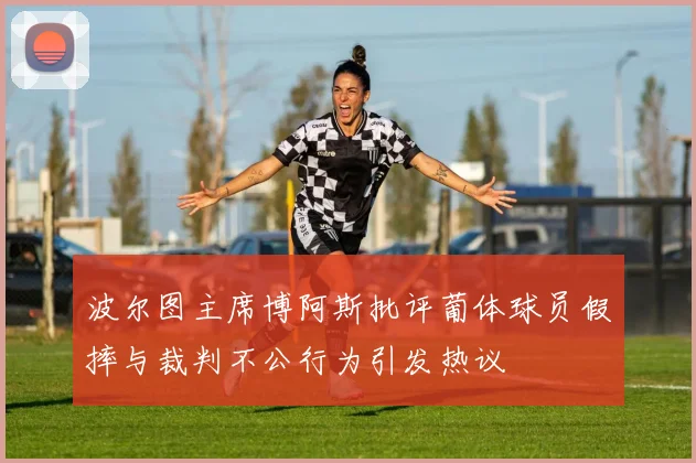 波尔图主席博阿斯批评葡体球员假摔与裁判不公行为引发热议