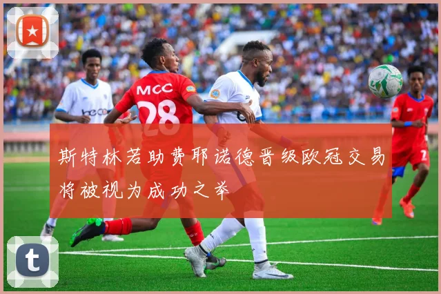 斯特林若助费耶诺德晋级欧冠交易将被视为成功之举