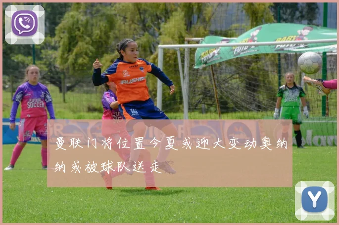 曼联门将位置今夏或迎大变动奥纳纳或被球队送走