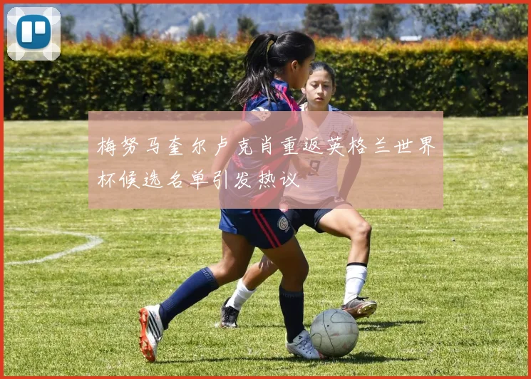 梅努马奎尔卢克肖重返英格兰世界杯候选名单引发热议