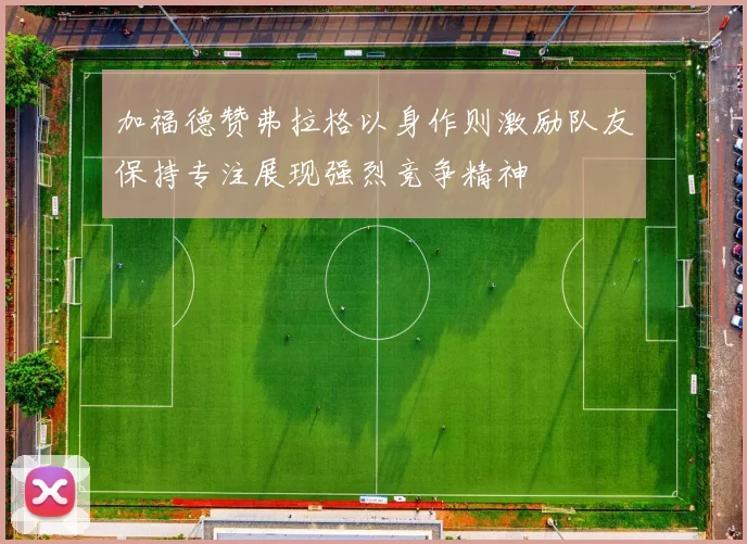 加福德赞弗拉格以身作则激励队友保持专注展现强烈竞争精神