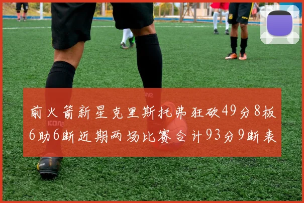 前火箭新星克里斯托弗狂砍49分8板6助6断近期两场比赛合计93分9断表现惊艳