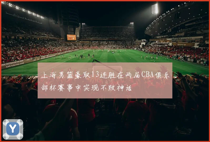 上海男篮豪取13连胜在两届CBA俱乐部杯赛事中实现不败神话