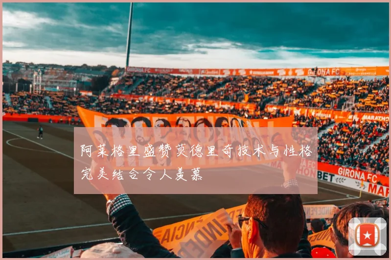 阿莱格里盛赞莫德里奇技术与性格完美结合令人羡慕