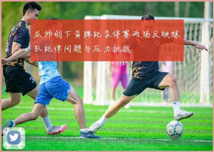 瓜帅创下黄牌纪录停赛两场反映球队纪律问题与压力挑战