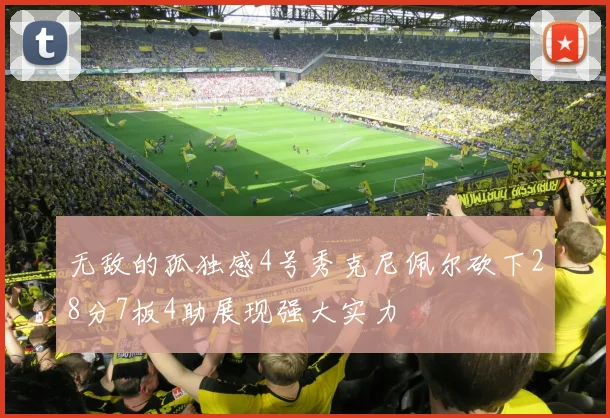 无敌的孤独感4号秀克尼佩尔砍下28分7板4助展现强大实力