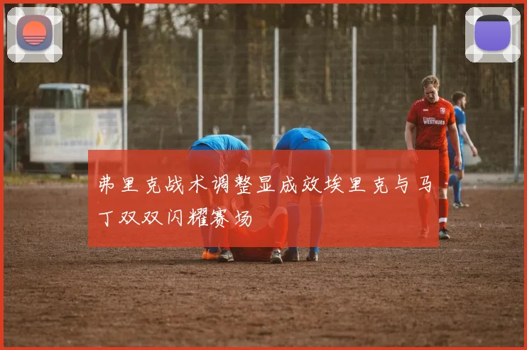 弗里克战术调整显成效埃里克与马丁双双闪耀赛场