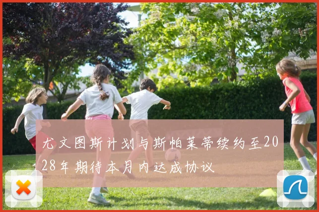 尤文图斯计划与斯帕莱蒂续约至2028年期待本月内达成协议