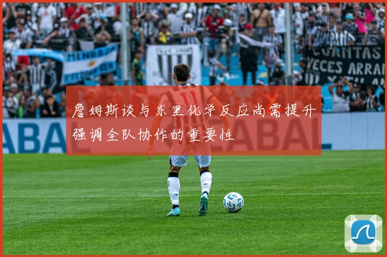 詹姆斯谈与东里化学反应尚需提升强调全队协作的重要性