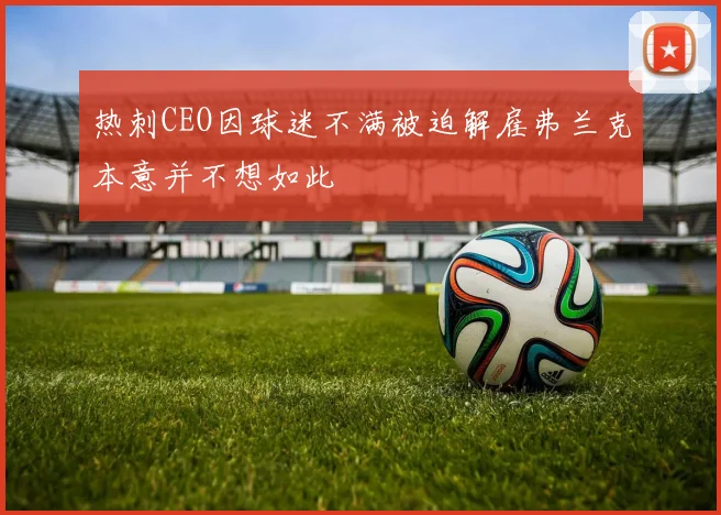热刺CEO因球迷不满被迫解雇弗兰克本意并不想如此