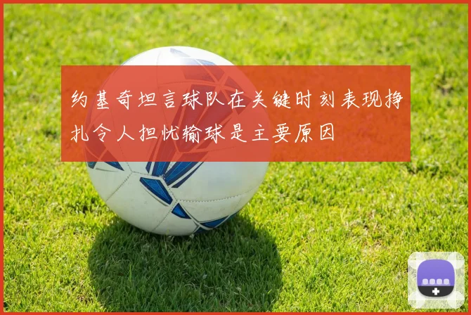 约基奇坦言球队在关键时刻表现挣扎令人担忧输球是主要原因