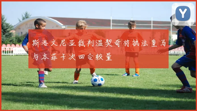 斯洛文尼亚裁判温契奇将执法皇马与本菲卡次回合较量