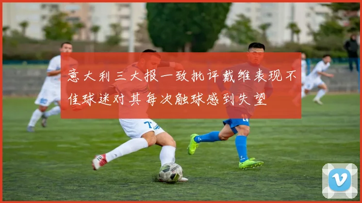 意大利三大报一致批评戴维表现不佳球迷对其每次触球感到失望